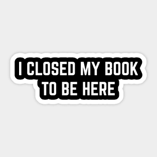 I Closed My Book To Be Here Sticker